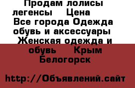 Продам лолисы -легенсы  › Цена ­ 500 - Все города Одежда, обувь и аксессуары » Женская одежда и обувь   . Крым,Белогорск